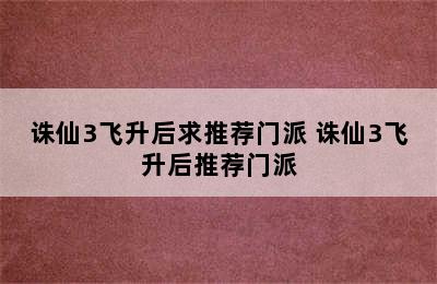 诛仙3飞升后求推荐门派 诛仙3飞升后推荐门派